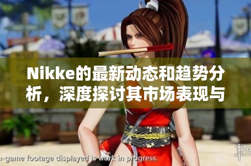 Nikke的最新动态和趋势分析，深度探讨其市场表现与未来机遇