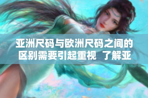 亚洲尺码与欧洲尺码之间的区别需要引起重视  了解亚洲尺码和欧洲尺码的不同之处非常重要