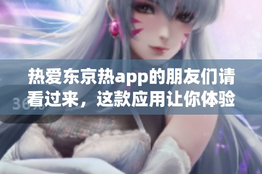 热爱东京热app的朋友们请看过来，这款应用让你体验不一样的乐趣！