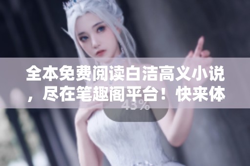 全本免费阅读白洁高义小说，尽在笔趣阁平台！快来体验精彩剧情！