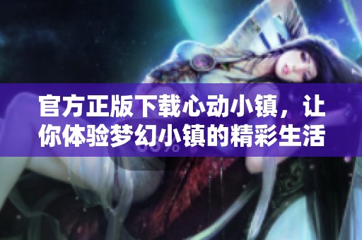 官方正版下载心动小镇，让你体验梦幻小镇的精彩生活与乐趣