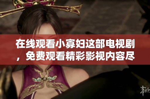 在线观看小寡妇这部电视剧，免费观看精彩影视内容尽在掌握之中