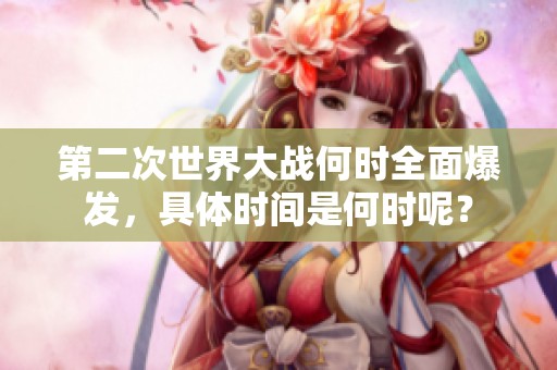 第二次世界大战何时全面爆发，具体时间是何时呢？