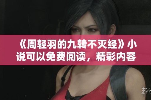 《周轻羽的九转不灭经》小说可以免费阅读，精彩内容等你来揭开！