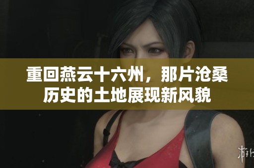 重回燕云十六州，那片沧桑历史的土地展现新风貌