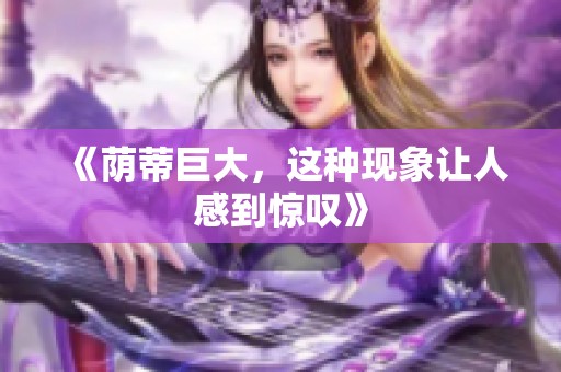 《荫蒂巨大，这种现象让人感到惊叹》