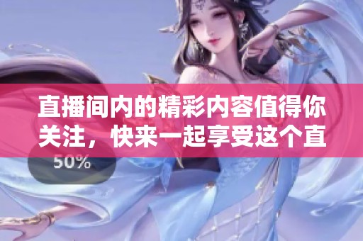 直播间内的精彩内容值得你关注，快来一起享受这个直播间的精彩吧！