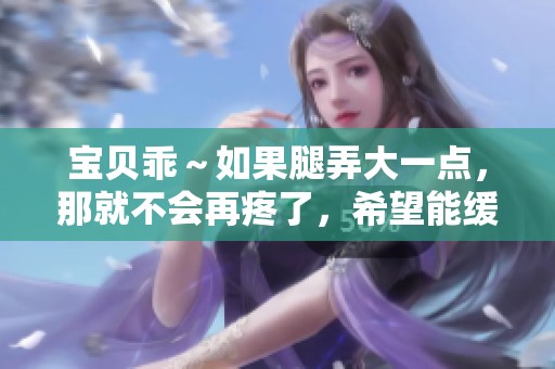 宝贝乖～如果腿弄大一点，那就不会再疼了，希望能缓解疼痛