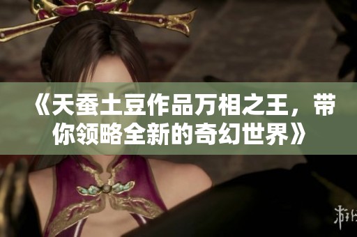 《天蚕土豆作品万相之王，带你领略全新的奇幻世界》