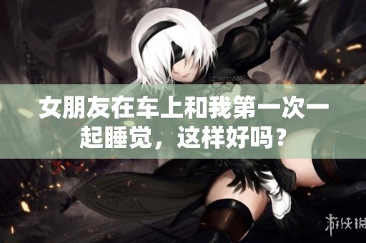 女朋友在车上和我第一次一起睡觉，这样好吗？