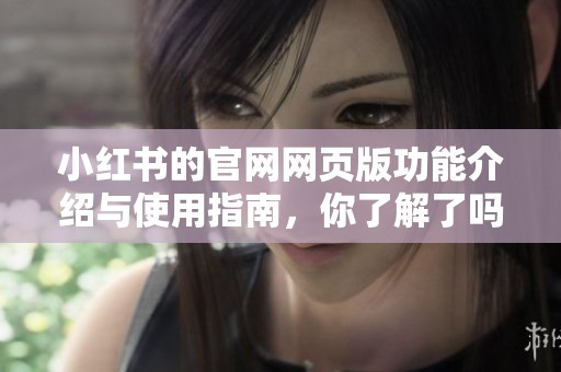 小红书的官网网页版功能介绍与使用指南，你了解了吗请点击查看详细内容