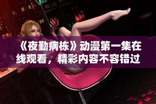 《夜勤病栋》动漫第一集在线观看，精彩内容不容错过，快来一起观看吧