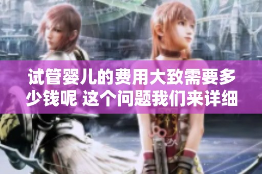 试管婴儿的费用大致需要多少钱呢 这个问题我们来详细解答一下