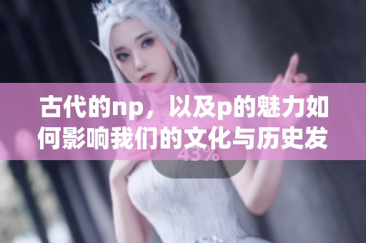 古代的np，以及p的魅力如何影响我们的文化与历史发展