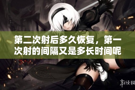第二次射后多久恢复，第一次射的间隔又是多长时间呢