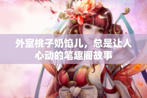 外室桃子奶馅儿，总是让人心动的笔趣阁故事