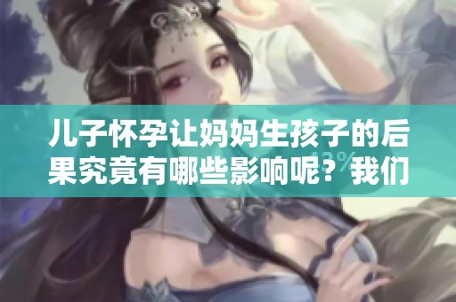 儿子怀孕让妈妈生孩子的后果究竟有哪些影响呢？我们来探讨一下这个话题。
