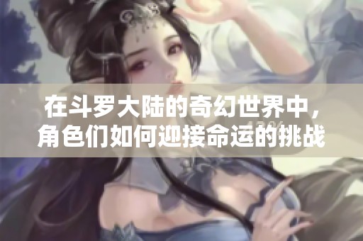 在斗罗大陆的奇幻世界中，角色们如何迎接命运的挑战与冒险