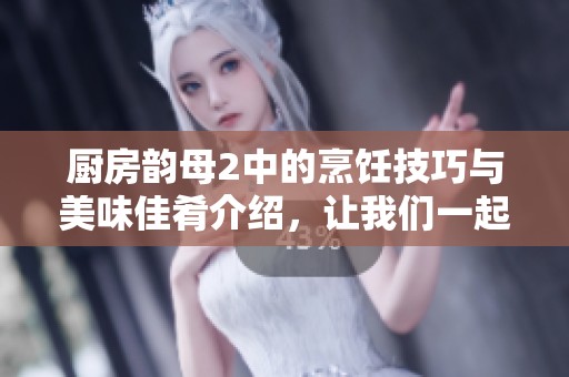 厨房韵母2中的烹饪技巧与美味佳肴介绍，让我们一起探索吧