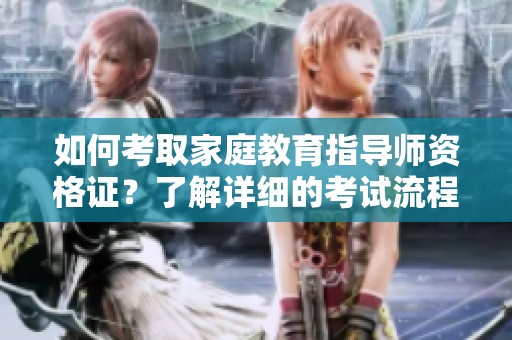 如何考取家庭教育指导师资格证？了解详细的考试流程和注意事项。