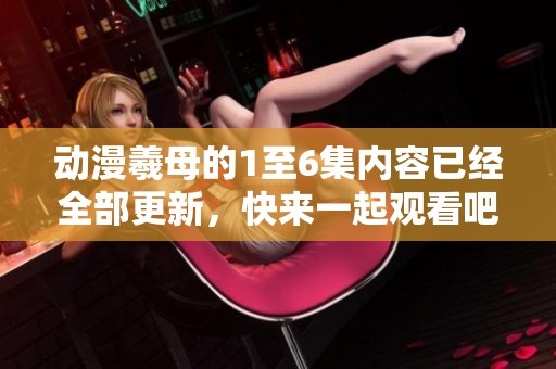 动漫羲母的1至6集内容已经全部更新，快来一起观看吧！