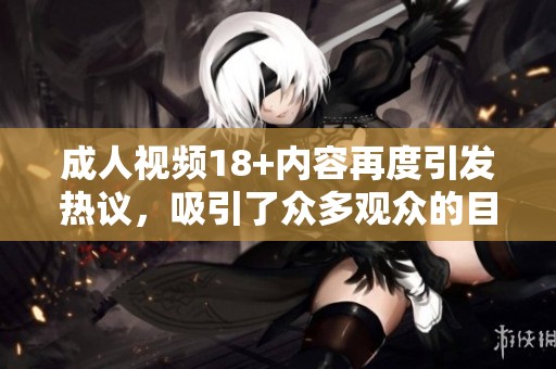 **视频18+内容再度引发热议，吸引了众多观众的目光与讨论