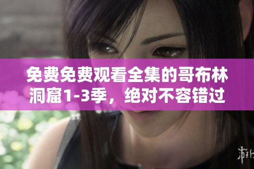 免费免费观看全集的哥布林洞窟1-3季，绝对不容错过的精彩内容！
