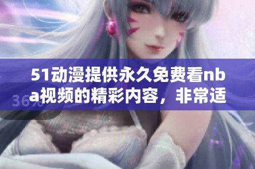 51动漫提供永久免费看nba视频的精彩内容，非常适合篮球迷们观看。