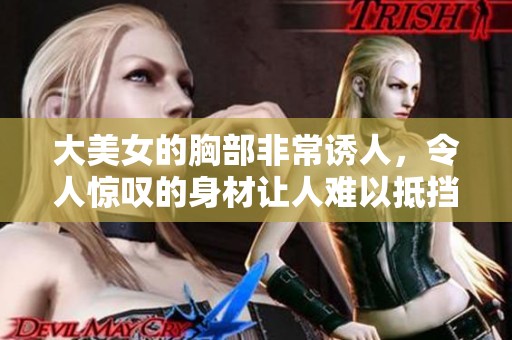 大美女的胸部非常诱人，令人惊叹的身材让人难以抵挡。