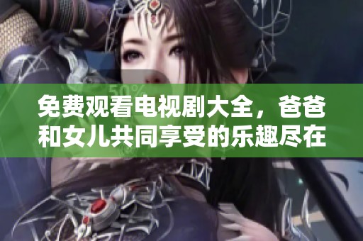 免费观看电视剧大全，爸爸和女儿共同享受的乐趣尽在其中
