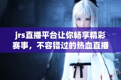 jrs直播平台让你畅享精彩赛事，不容错过的热血直播体验！