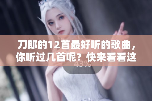 刀郎的12首最好听的歌曲，你听过几首呢？快来看看这些经典之作！