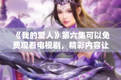 《我的爱人》第六集可以免费观看电视剧，精彩内容让你欲罢不能！
