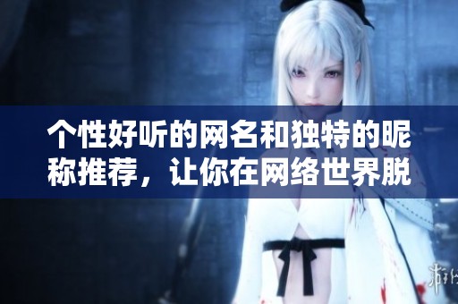 个性好听的网名和独特的昵称推荐，让你在网络世界脱颖而出