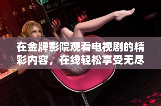 在金牌影院观看电视剧的精彩内容，在线轻松享受无尽娱乐体验