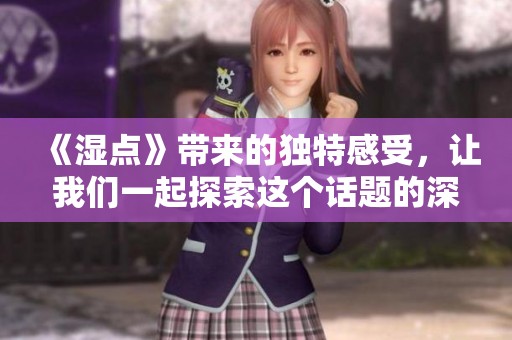 《湿点》带来的独特感受，让我们一起探索这个话题的深度与广度
