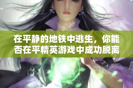 在平静的地铁中逃生，你能否在平精英游戏中成功脱离困境呢