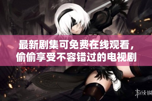 最新剧集可免费在线观看，偷偷享受不容错过的电视剧精彩内容
