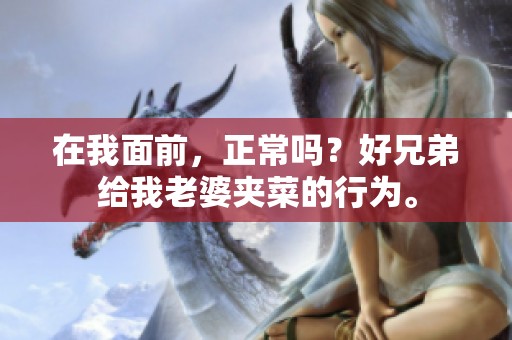 在我面前，正常吗？好兄弟给我老婆夹菜的行为。