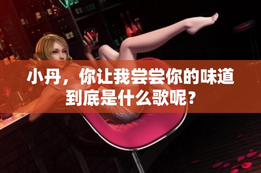 小丹，你让我尝尝你的味道到底是什么歌呢？
