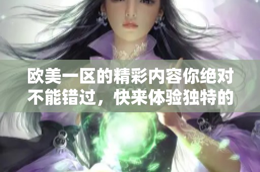 欧美一区的精彩内容你绝对不能错过，快来体验独特的魅力与风采！