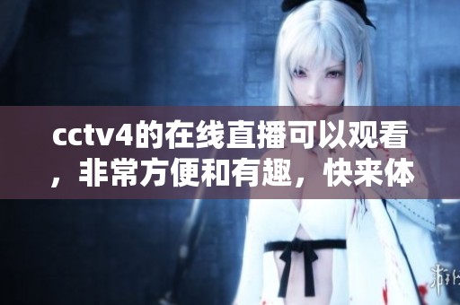 cctv4的在线直播可以观看，非常方便和有趣，快来体验吧！