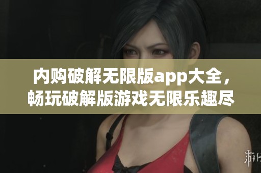 内购破解无限版app大全，畅玩破解版游戏无限乐趣尽在其中