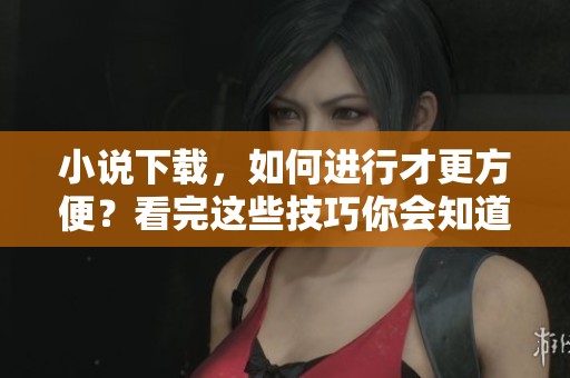 小说下载，如何进行才更方便？看完这些技巧你会知道。