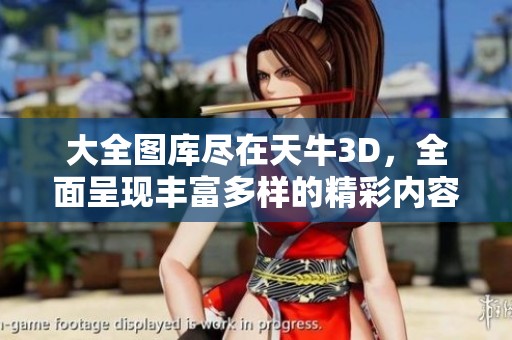 大全图库尽在天牛3D，全面呈现丰富多样的精彩内容