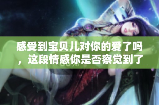 感受到宝贝儿对你的爱了吗，这段情感你是否察觉到了呢