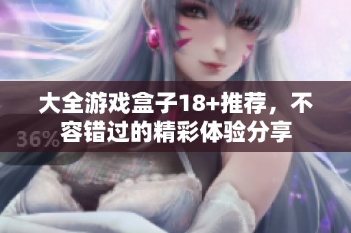 大全游戏盒子18+推荐，不容错过的精彩体验分享