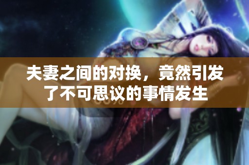 夫妻之间的对换，竟然引发了不可思议的事情发生