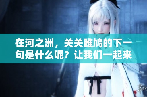 在河之洲，关关雎鸠的下一句是什么呢？让我们一起来探讨一下！