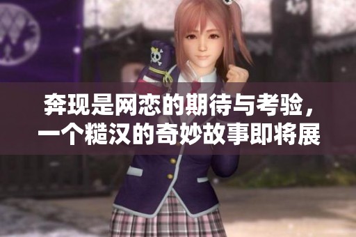 奔现是网恋的期待与考验，一个糙汉的奇妙故事即将展开